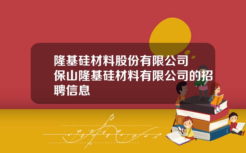 隆基硅材料股份有限公司 保山隆基硅材料有限公司的招聘信息